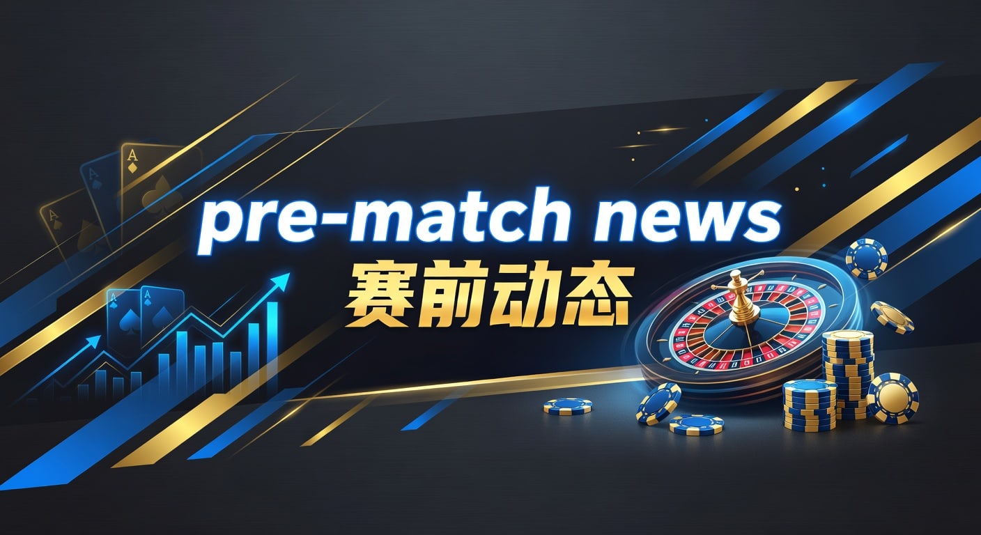 pre-match news 赛前动态：临场前信息怎么读